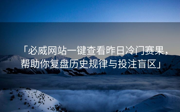 「必威网站一键查看昨日冷门赛果，帮助你复盘历史规律与投注盲区」