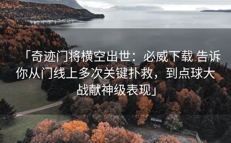 「奇迹门将横空出世：必威下载 告诉你从门线上多次关键扑救，到点球大战献神级表现」