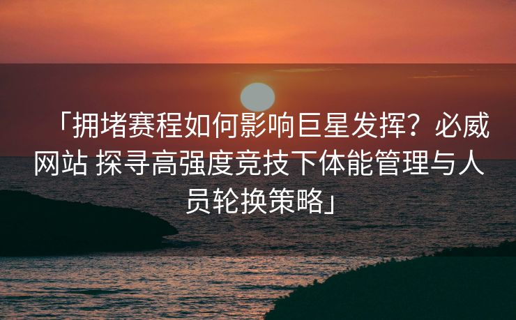 「拥堵赛程如何影响巨星发挥？必威网站 探寻高强度竞技下体能管理与人员轮换策略」