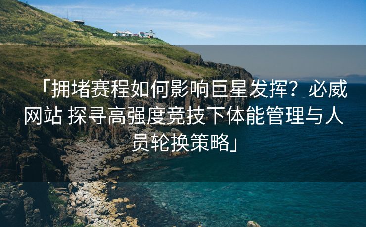 「拥堵赛程如何影响巨星发挥？必威网站 探寻高强度竞技下体能管理与人员轮换策略」