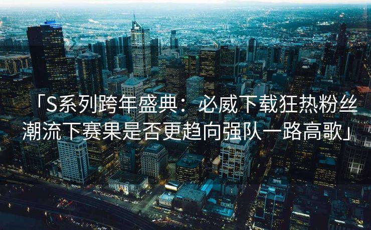 「S系列跨年盛典：必威下载狂热粉丝潮流下赛果是否更趋向强队一路高歌」