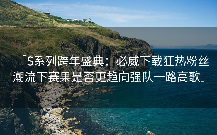 「S系列跨年盛典：必威下载狂热粉丝潮流下赛果是否更趋向强队一路高歌」