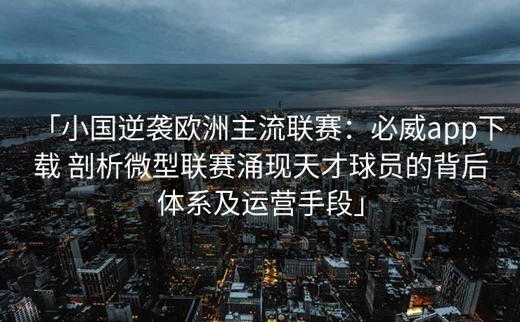 「小国逆袭欧洲主流联赛：必威app下载 剖析微型联赛涌现天才球员的背后体系及运营手段」