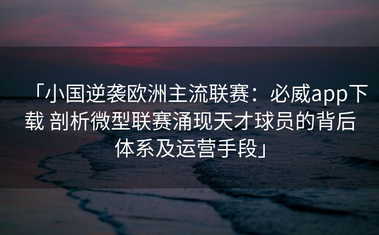 「小国逆袭欧洲主流联赛：必威app下载 剖析微型联赛涌现天才球员的背后体系及运营手段」