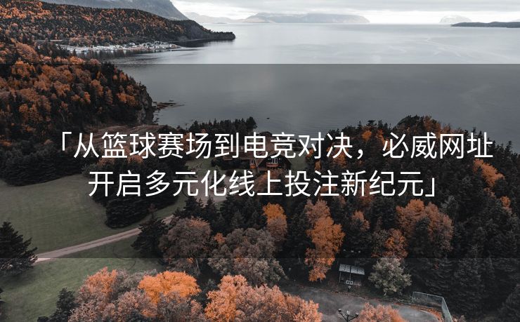 「从篮球赛场到电竞对决，必威网址开启多元化线上投注新纪元」