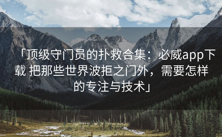 「顶级守门员的扑救合集：必威app下载 把那些世界波拒之门外，需要怎样的专注与技术」