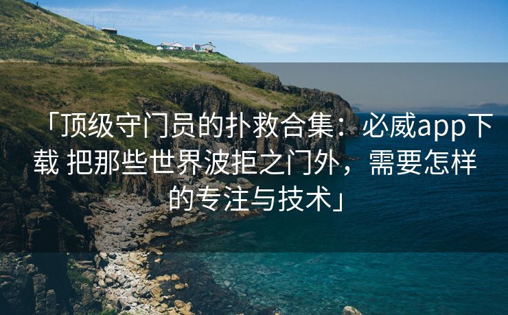 「顶级守门员的扑救合集：必威app下载 把那些世界波拒之门外，需要怎样的专注与技术」