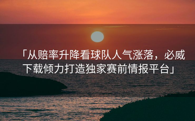 「从赔率升降看球队人气涨落，必威下载倾力打造独家赛前情报平台」