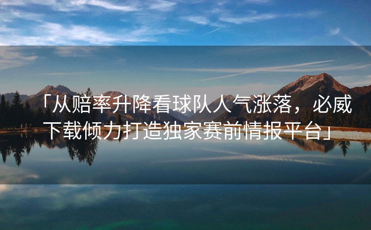 「从赔率升降看球队人气涨落，必威下载倾力打造独家赛前情报平台」