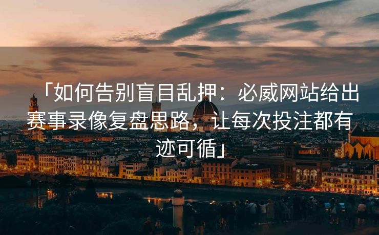 「如何告别盲目乱押：必威网站给出赛事录像复盘思路，让每次投注都有迹可循」