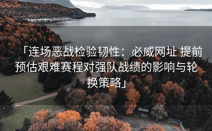 「连场恶战检验韧性：必威网址 提前预估艰难赛程对强队战绩的影响与轮换策略」