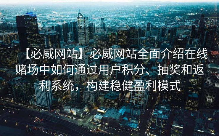 【必威网站】必威网站全面介绍在线赌场中如何通过用户积分、抽奖和返利系统，构建稳健盈利模式