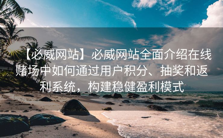 【必威网站】必威网站全面介绍在线赌场中如何通过用户积分、抽奖和返利系统，构建稳健盈利模式