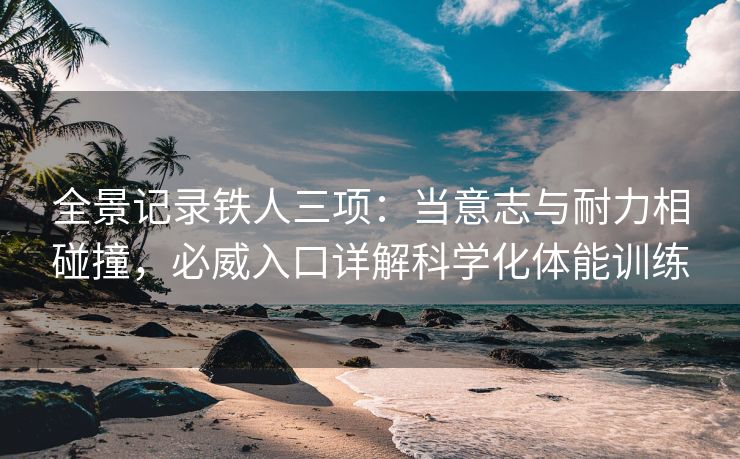全景记录铁人三项：当意志与耐力相碰撞，必威入口详解科学化体能训练