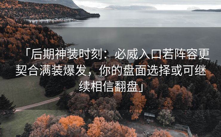 「后期神装时刻：必威入口若阵容更契合满装爆发，你的盘面选择或可继续相信翻盘」