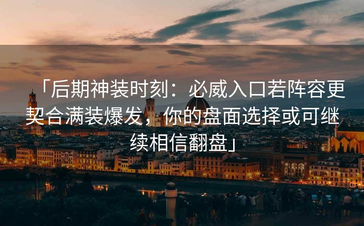 「后期神装时刻：必威入口若阵容更契合满装爆发，你的盘面选择或可继续相信翻盘」