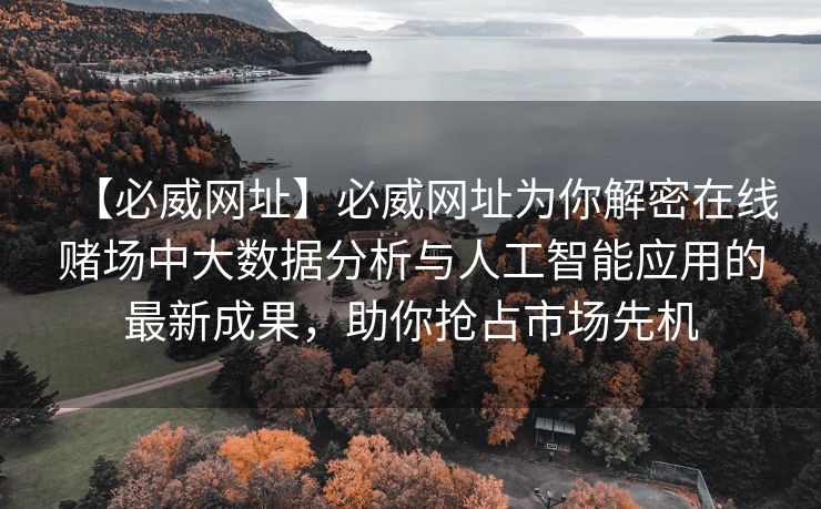 【必威网址】必威网址为你解密在线赌场中大数据分析与人工智能应用的最新成果，助你抢占市场先机