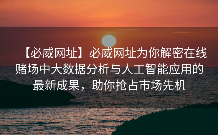 【必威网址】必威网址为你解密在线赌场中大数据分析与人工智能应用的最新成果，助你抢占市场先机