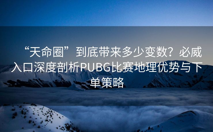 “天命圈”到底带来多少变数？必威入口深度剖析PUBG比赛地理优势与下单策略