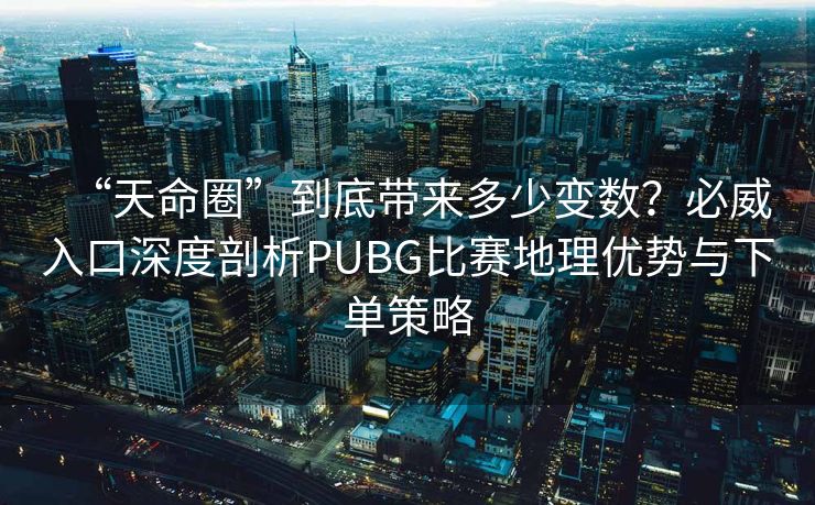“天命圈”到底带来多少变数？必威入口深度剖析PUBG比赛地理优势与下单策略