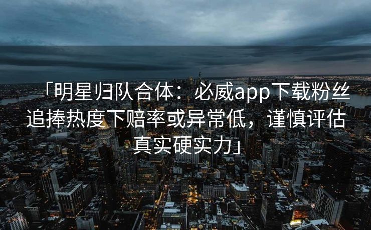 「明星归队合体：必威app下载粉丝追捧热度下赔率或异常低，谨慎评估真实硬实力」